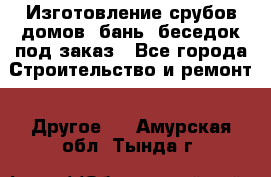 Изготовление срубов домов, бань, беседок под заказ - Все города Строительство и ремонт » Другое   . Амурская обл.,Тында г.